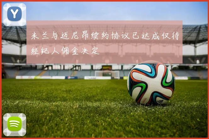 米兰与迈尼昂续约协议已达成仅待经纪人佣金决定